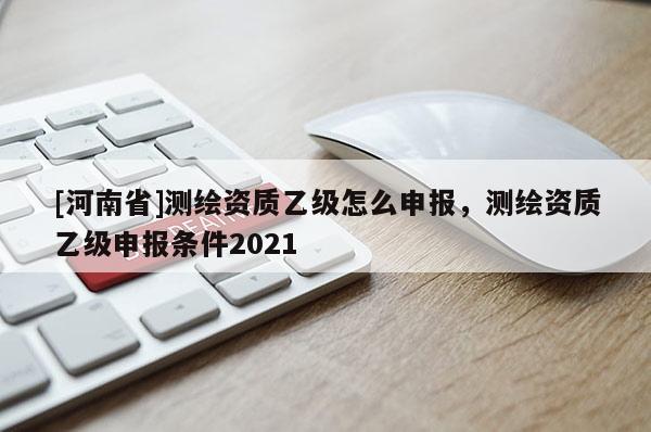 [河南省]測繪資質乙級怎么申報，測繪資質乙級申報條件2021