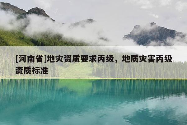 [河南省]地災資質要求丙級，地質災害丙級資質標準