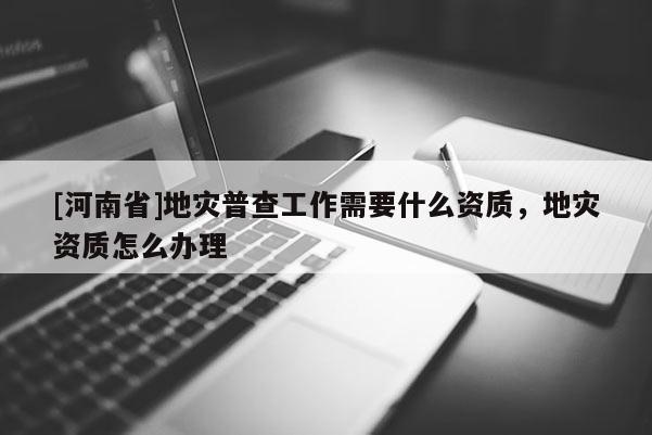 [河南省]地災普查工作需要什么資質，地災資質怎么辦理