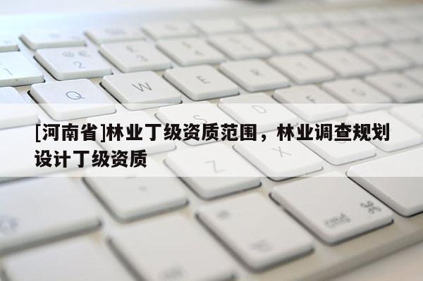 [河南省]林業丁級資質范圍，林業調查規劃設計丁級資質