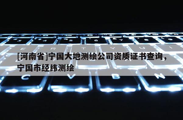 [河南省]寧國大地測繪公司資質證書查詢，寧國市經緯測繪