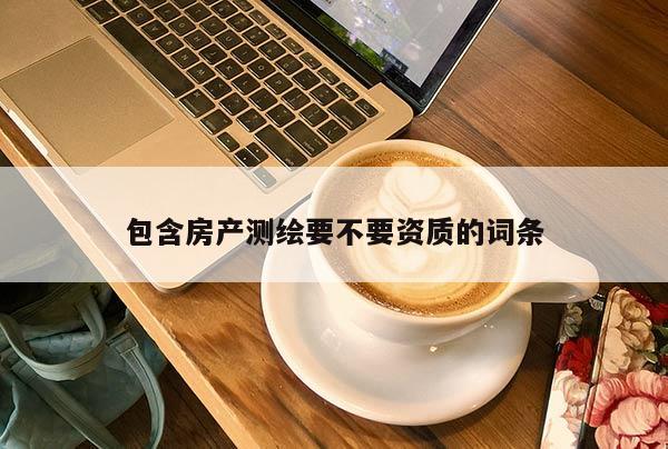 包含房產測繪要不要資質的詞條