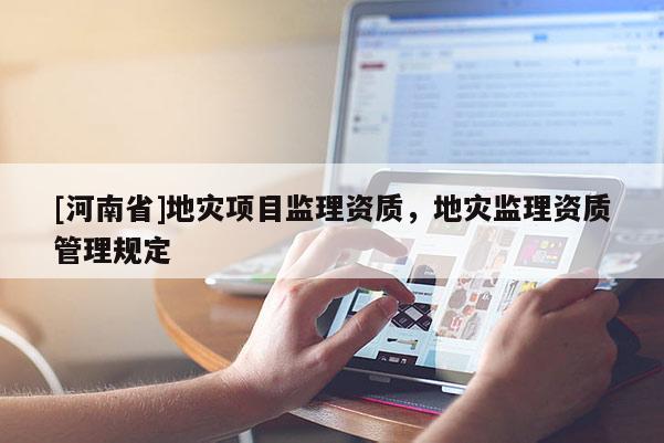 [河南省]地災項目監(jiān)理資質，地災監(jiān)理資質管理規(guī)定