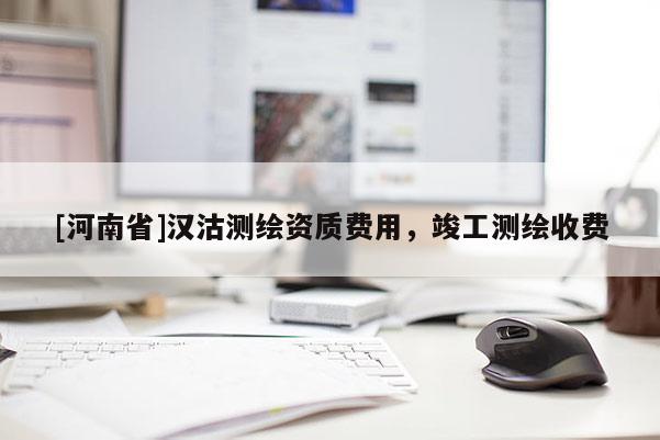 [河南省]漢沽測繪資質(zhì)費(fèi)用，竣工測繪收費(fèi)
