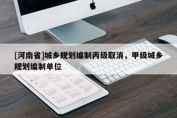 [河南省]城鄉(xiāng)規(guī)劃編制丙級取消，甲級城鄉(xiāng)規(guī)劃編制單位