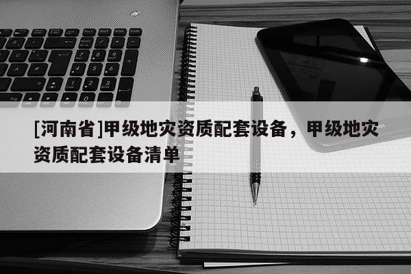 [河南省]甲級地災資質配套設備，甲級地災資質配套設備清單