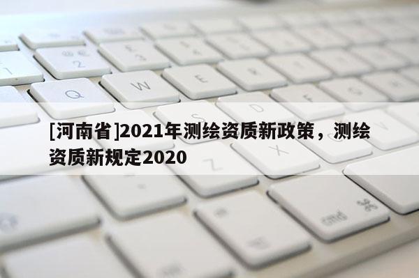[河南省]2021年測繪資質新政策，測繪資質新規定2020