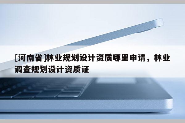 [河南省]林業規劃設計資質哪里申請，林業調查規劃設計資質證