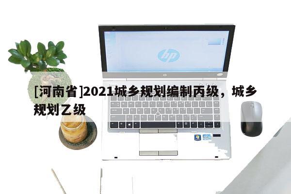 [河南省]2021城鄉(xiāng)規(guī)劃編制丙級，城鄉(xiāng)規(guī)劃乙級