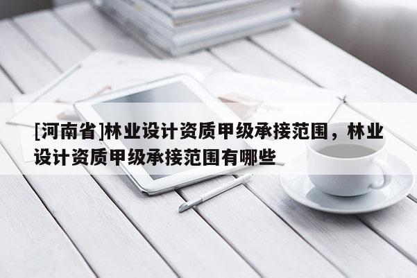 [河南省]林業設計資質甲級承接范圍，林業設計資質甲級承接范圍有哪些