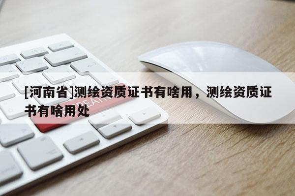 [河南省]測繪資質(zhì)證書有啥用，測繪資質(zhì)證書有啥用處