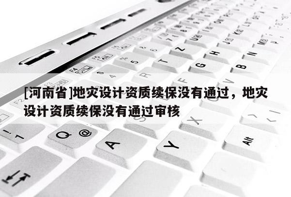 [河南省]地災設計資質續保沒有通過，地災設計資質續保沒有通過審核