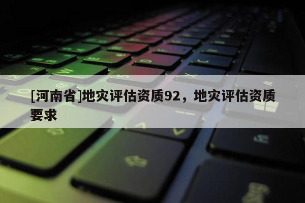 [河南省]地災評估資質92，地災評估資質要求