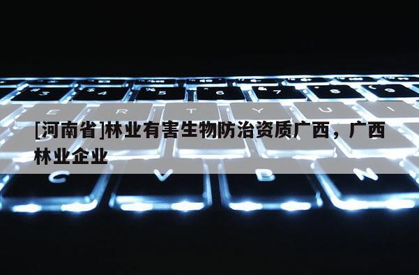 [河南省]林業有害生物防治資質廣西，廣西林業企業
