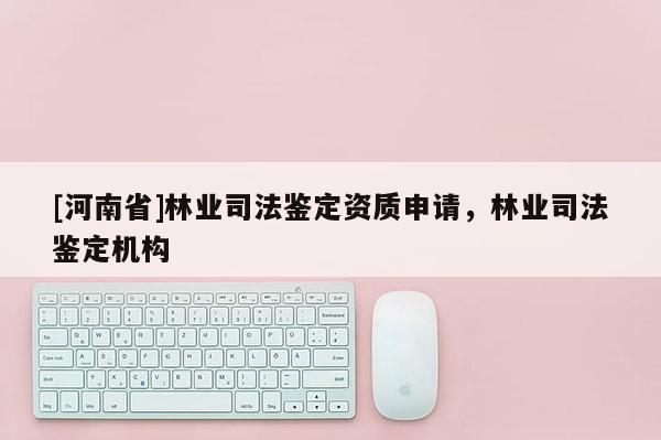 [河南省]林業司法鑒定資質申請，林業司法鑒定機構