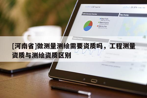 [河南省]做測量測繪需要資質嗎，工程測量資質與測繪資質區別
