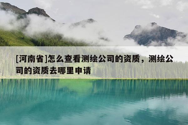 [河南省]怎么查看測繪公司的資質，測繪公司的資質去哪里申請