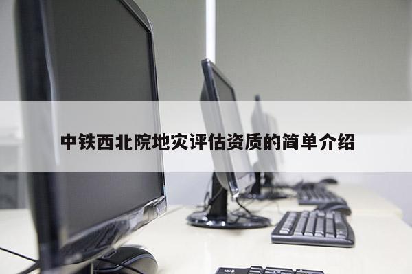 中鐵西北院地災評估資質的簡單介紹