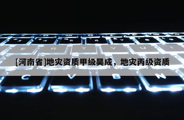 [河南省]地災(zāi)資質(zhì)甲級昊成，地災(zāi)丙級資質(zhì)