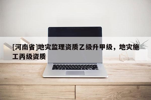 [河南省]地災監理資質乙級升甲級，地災施工丙級資質