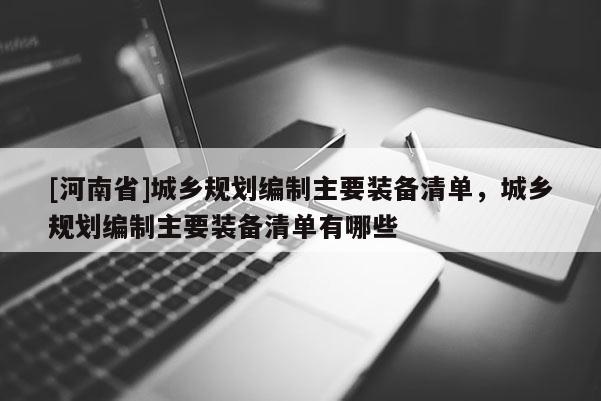 [河南省]城鄉(xiāng)規(guī)劃編制主要裝備清單，城鄉(xiāng)規(guī)劃編制主要裝備清單有哪些