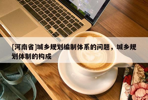 [河南省]城鄉規劃編制體系的問題，城鄉規劃體制的構成