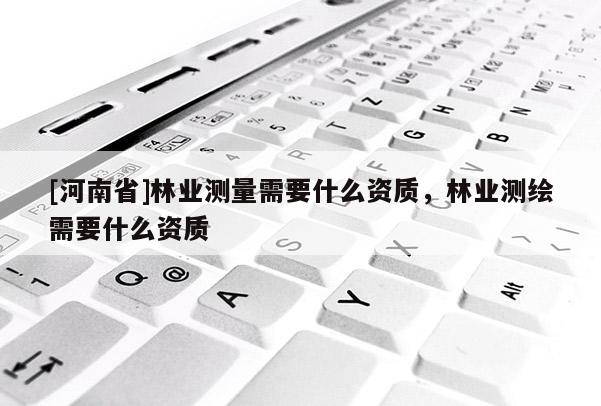 [河南省]林業測量需要什么資質，林業測繪需要什么資質
