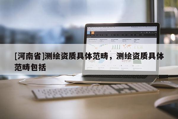 [河南省]測繪資質具體范疇，測繪資質具體范疇包括