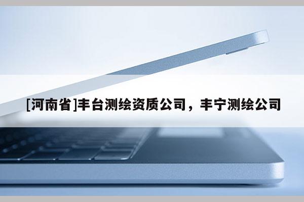 [河南省]豐臺測繪資質公司，豐寧測繪公司