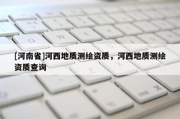 [河南省]河西地質(zhì)測繪資質(zhì)，河西地質(zhì)測繪資質(zhì)查詢