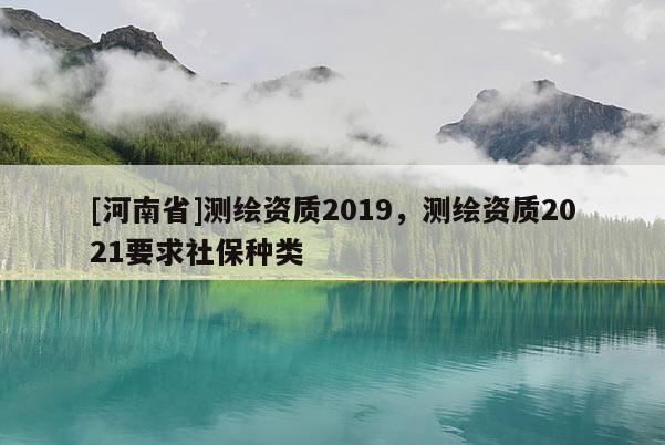 [河南省]測繪資質(zhì)2019，測繪資質(zhì)2021要求社保種類