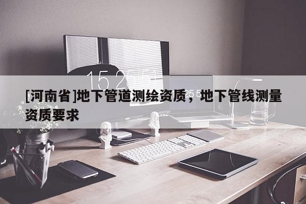 [河南省]地下管道測繪資質，地下管線測量資質要求