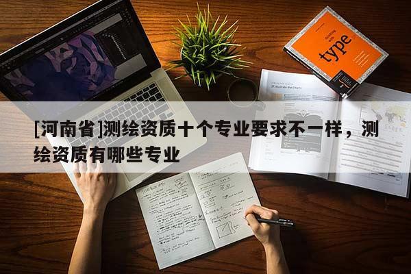 [河南省]測繪資質十個專業要求不一樣，測繪資質有哪些專業
