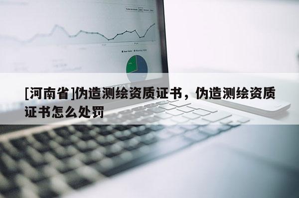 [河南省]偽造測繪資質(zhì)證書，偽造測繪資質(zhì)證書怎么處罰