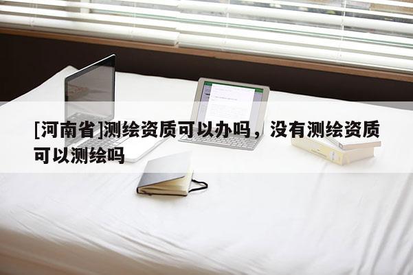 [河南省]測繪資質可以辦嗎，沒有測繪資質可以測繪嗎
