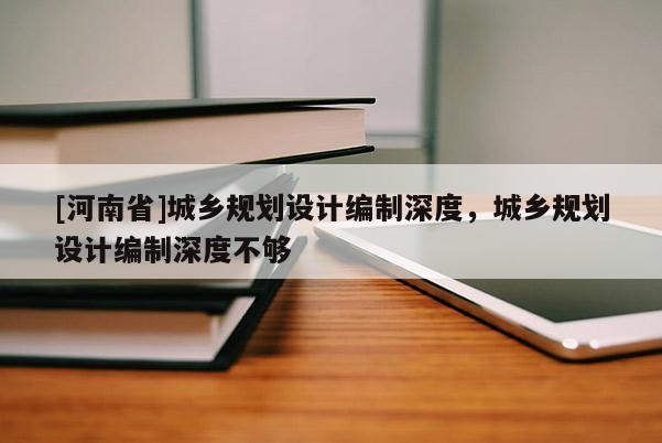 [河南省]城鄉(xiāng)規(guī)劃設(shè)計編制深度，城鄉(xiāng)規(guī)劃設(shè)計編制深度不夠