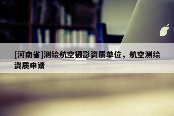 [河南省]測(cè)繪航空攝影資質(zhì)單位，航空測(cè)繪資質(zhì)申請(qǐng)