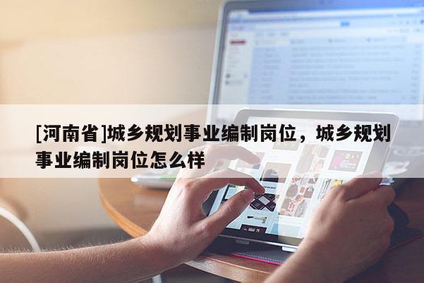 [河南省]城鄉(xiāng)規(guī)劃事業(yè)編制崗位，城鄉(xiāng)規(guī)劃事業(yè)編制崗位怎么樣