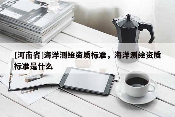 [河南省]海洋測繪資質標準，海洋測繪資質標準是什么