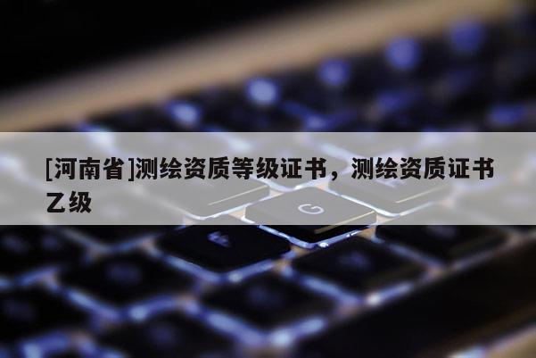 [河南省]測繪資質等級證書，測繪資質證書乙級