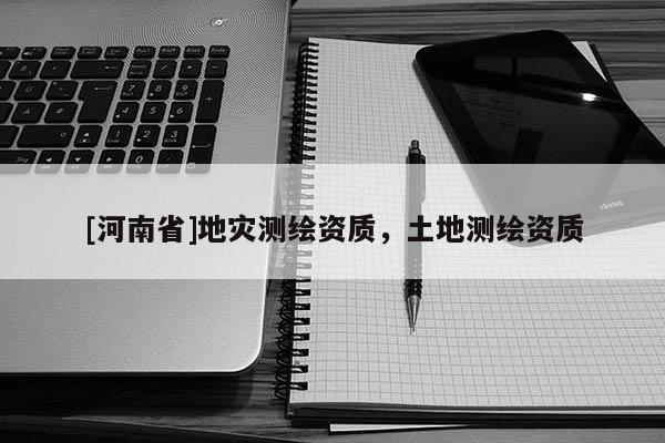 [河南省]地災測繪資質，土地測繪資質