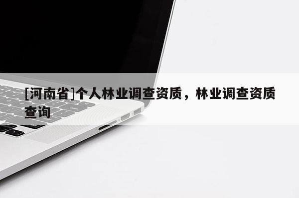 [河南省]個(gè)人林業(yè)調(diào)查資質(zhì)，林業(yè)調(diào)查資質(zhì)查詢