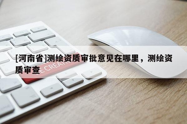 [河南省]測繪資質審批意見在哪里，測繪資質審查