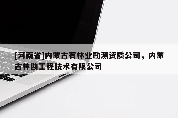 [河南省]內(nèi)蒙古有林業(yè)勘測(cè)資質(zhì)公司，內(nèi)蒙古林勘工程技術(shù)有限公司