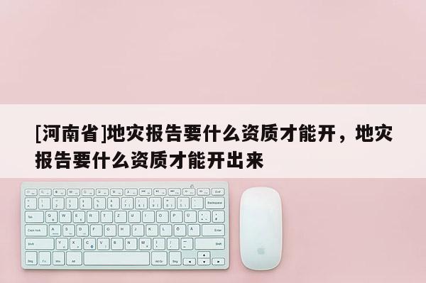 [河南省]地災報告要什么資質才能開，地災報告要什么資質才能開出來