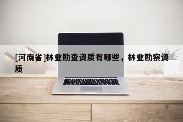 [河南省]林業(yè)勘查資質(zhì)有哪些，林業(yè)勘察資質(zhì)