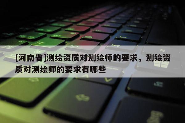 [河南省]測繪資質對測繪師的要求，測繪資質對測繪師的要求有哪些