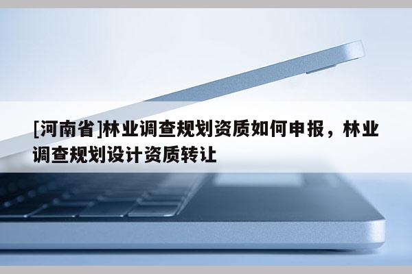 [河南省]林業(yè)調(diào)查規(guī)劃資質(zhì)如何申報(bào)，林業(yè)調(diào)查規(guī)劃設(shè)計(jì)資質(zhì) *** 