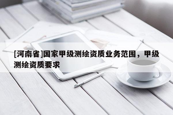 [河南省]國家甲級(jí)測(cè)繪資質(zhì)業(yè)務(wù)范圍，甲級(jí)測(cè)繪資質(zhì)要求