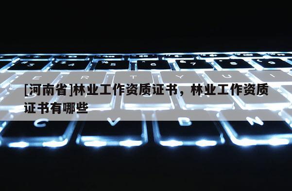 [河南省]林業(yè)工作資質(zhì)證書，林業(yè)工作資質(zhì)證書有哪些